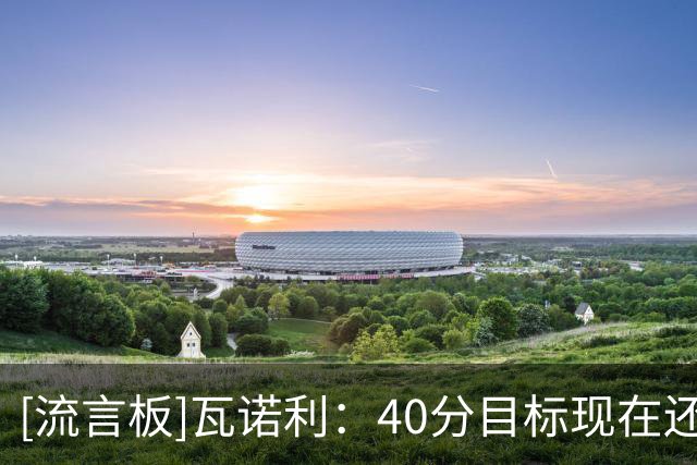 [流言板]瓦诺利：40分目标现在还不是重点，球队要建立真正的心态